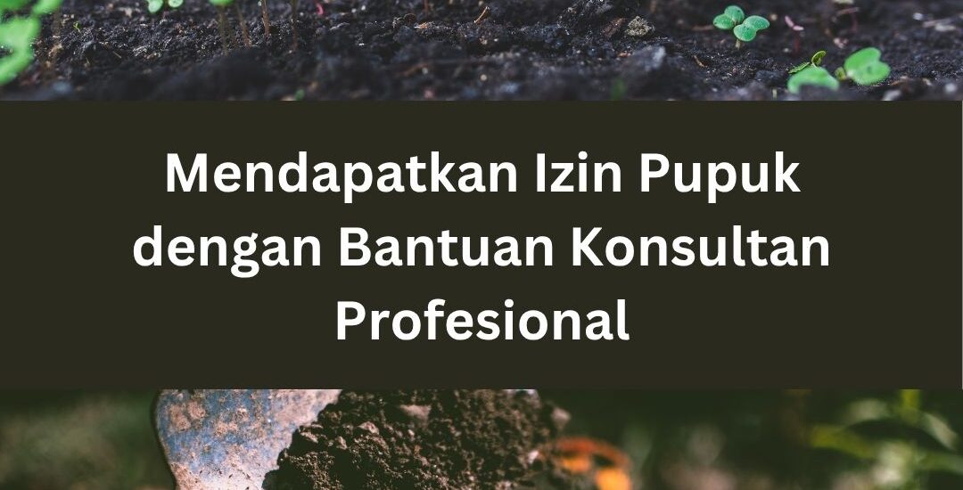 Mendapatkan Izin Pupuk dengan Bantuan Konsultan Profesional