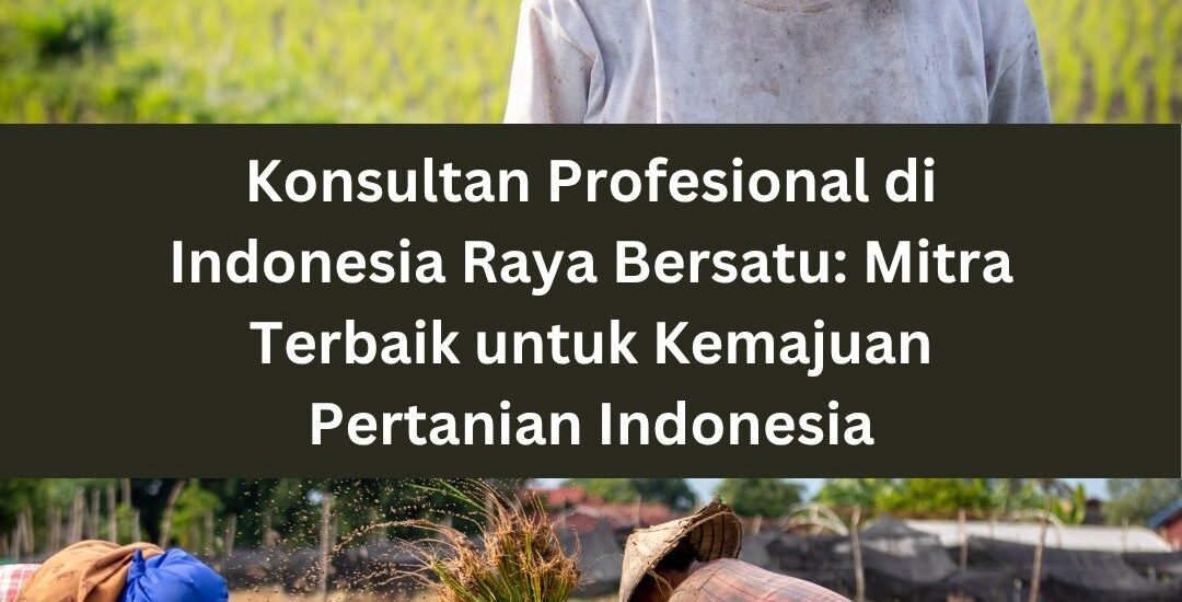 Konsultan Profesional di Indonesia Raya Bersatu: Mitra Terbaik untuk Kemajuan Pertanian Indonesia