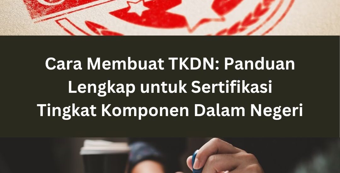 Cara Membuat TKDN: Panduan Lengkap untuk Sertifikasi Tingkat Komponen Dalam Negeri