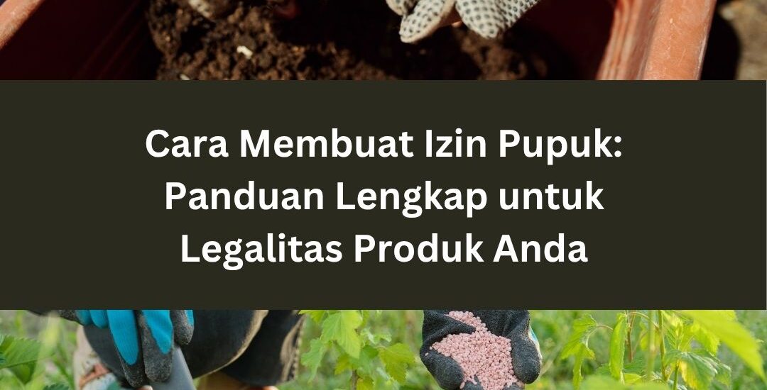 Cara Membuat Izin Pupuk: Panduan Lengkap untuk Legalitas Produk Anda