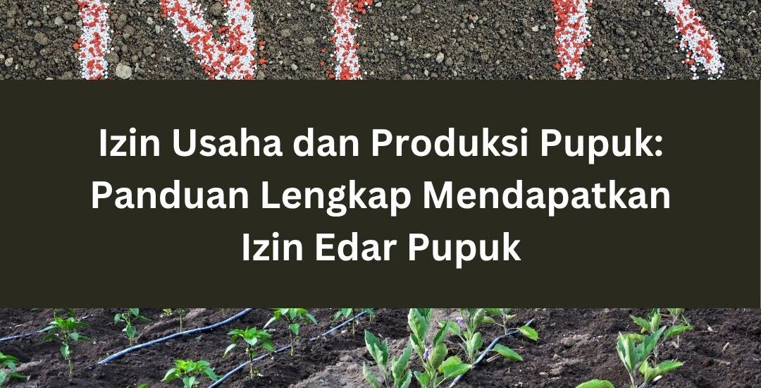 Izin Usaha dan Produksi Pupuk: Panduan Lengkap Mendapatkan Izin Edar Pupuk