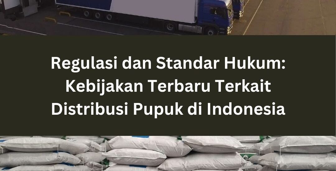 Regulasi dan Standar Hukum: Kebijakan Terbaru Terkait Distribusi Pupuk di Indonesia