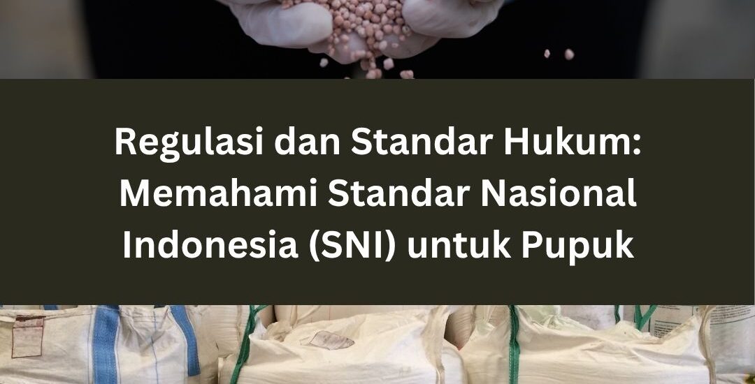 Regulasi dan Standar Hukum: Memahami Standar Nasional Indonesia (SNI) untuk Pupuk