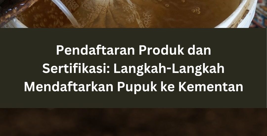 Pendaftaran Produk dan Sertifikasi: Langkah-Langkah Mendaftarkan Pupuk ke Kementan