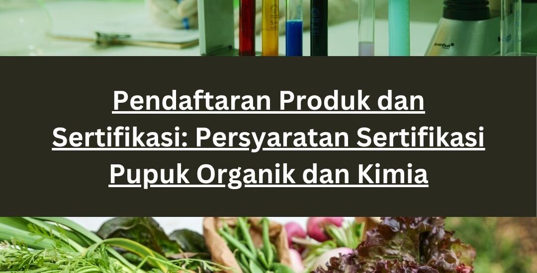 Pendaftaran Produk dan Sertifikasi: Persyaratan Sertifikasi Pupuk Organik dan Kimia
