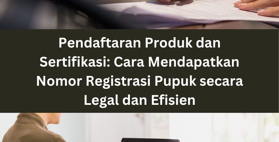 Pendaftaran Produk dan Sertifikasi: Cara Mendapatkan Nomor Registrasi Pupuk secara Legal dan Efisien