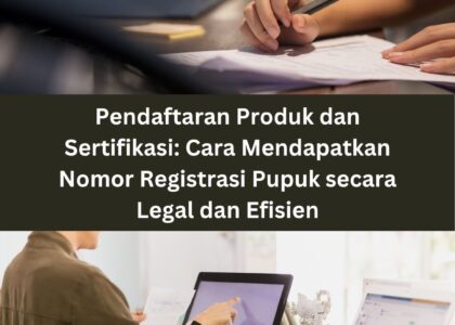 Pendaftaran Produk dan Sertifikasi: Cara Mendapatkan Nomor Registrasi Pupuk secara Legal dan Efisien