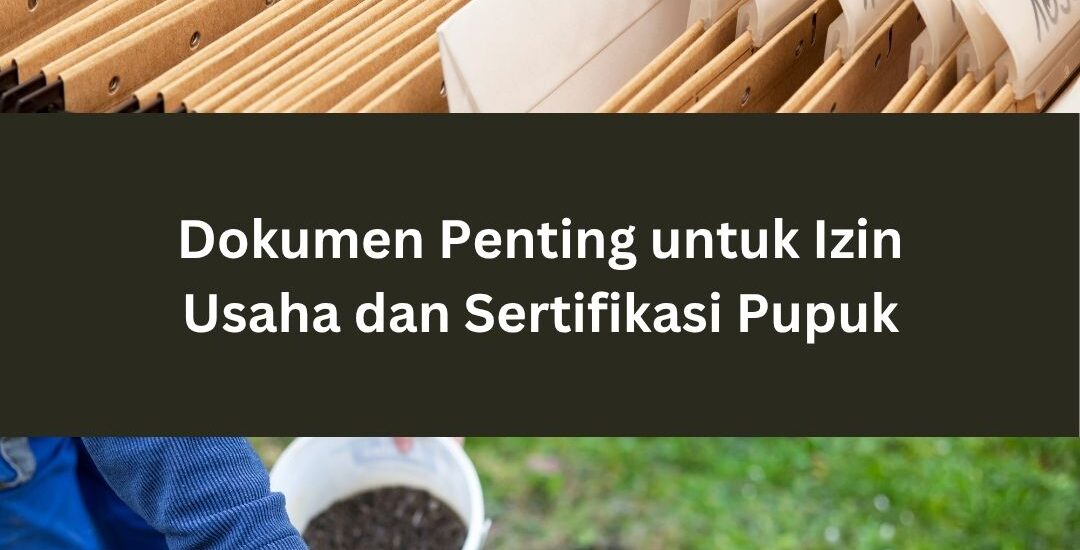 Dokumen Penting untuk Izin Usaha dan Sertifikasi Pupuk