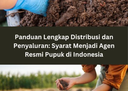Panduan Lengkap Distribusi dan Penyaluran: Syarat Menjadi Agen Resmi Pupuk di Indonesia