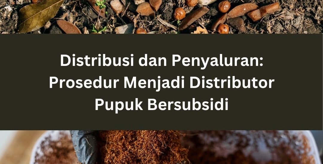 Distribusi dan Penyaluran: Prosedur Menjadi Distributor Pupuk Bersubsidi