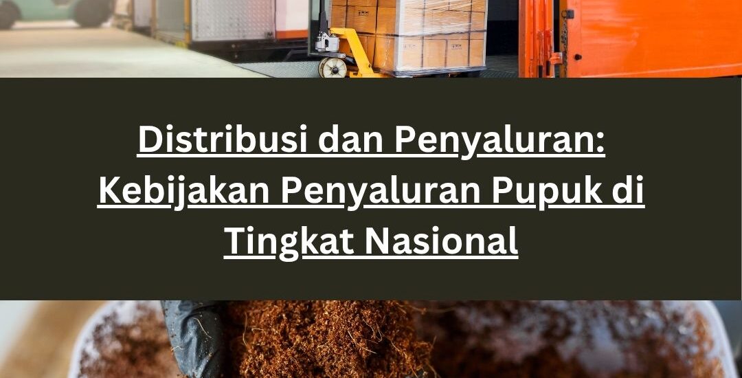 Distribusi dan Penyaluran: Kebijakan Penyaluran Pupuk di Tingkat Nasional