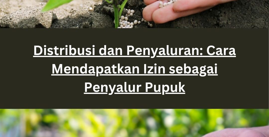 Distribusi dan Penyaluran: Cara Mendapatkan Izin sebagai Penyalur Pupuk