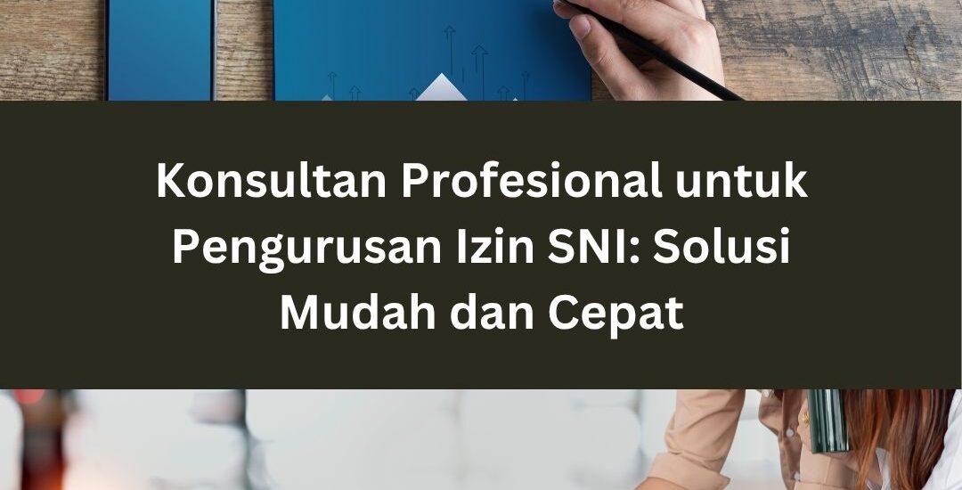 Konsultan Profesional untuk Pengurusan Izin SNI: Solusi Mudah dan Cepat